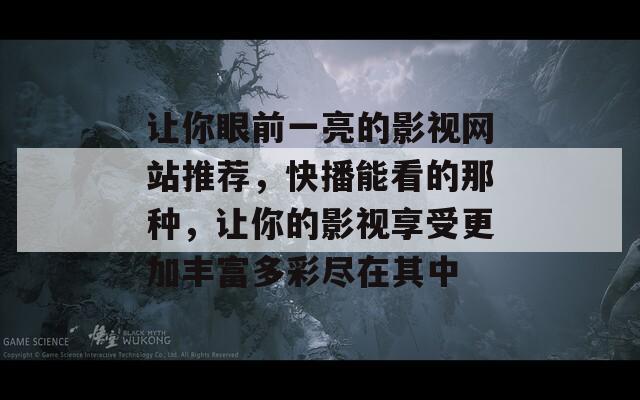 让你眼前一亮的影视网站推荐，快播能看的那种，让你的影视享受更加丰富多彩尽在其中