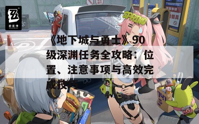《地下城与勇士》90级深渊任务全攻略：位置、注意事项与高效完成技巧