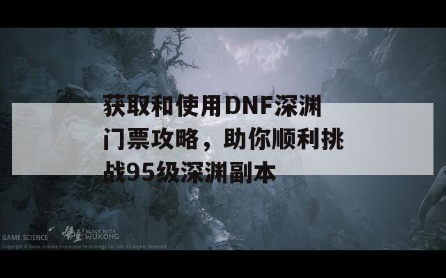 获取和使用DNF深渊门票攻略，助你顺利挑战95级深渊副本