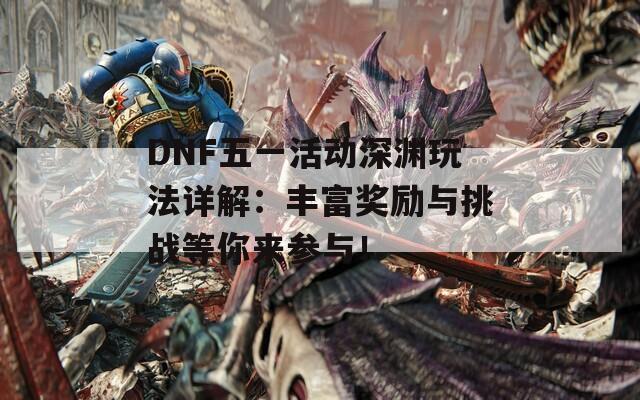 DNF五一活动深渊玩法详解：丰富奖励与挑战等你来参与！