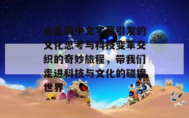 当乱码中文字幕引发的文化思考与科技变革交织的奇妙旅程，带我们走进科技与文化的碰撞世界