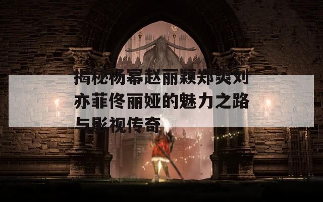 揭秘杨幂赵丽颖郑爽刘亦菲佟丽娅的魅力之路与影视传奇