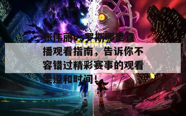 张伟丽vs罗斯哪里直播观看指南，告诉你不容错过精彩赛事的观看渠道和时间！