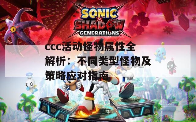 ccc活动怪物属性全解析：不同类型怪物及策略应对指南