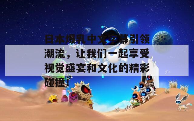 日本爆乳中文字幕引领潮流，让我们一起享受视觉盛宴和文化的精彩碰撞！