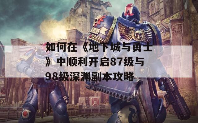如何在《地下城与勇士》中顺利开启87级与98级深渊副本攻略