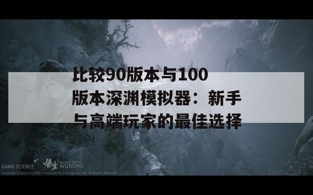 比较90版本与100版本深渊模拟器：新手与高端玩家的最佳选择