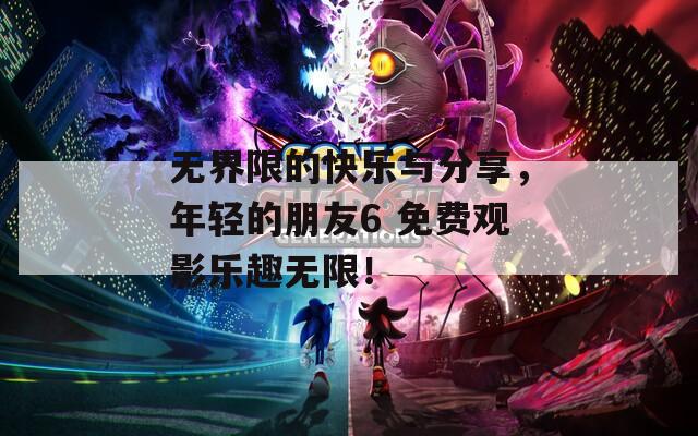 无界限的快乐与分享，年轻的朋友6 免费观影乐趣无限！