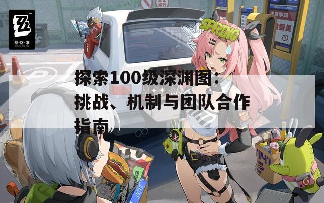 探索100级深渊图：挑战、机制与团队合作指南
