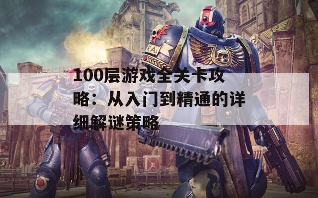 100层游戏全关卡攻略：从入门到精通的详细解谜策略