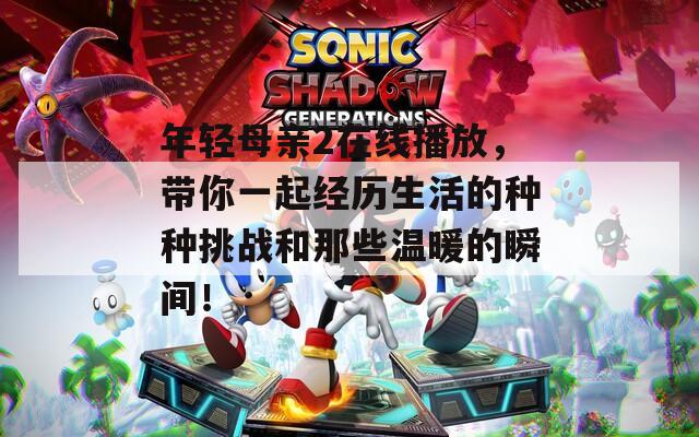 年轻母亲2在线播放，带你一起经历生活的种种挑战和那些温暖的瞬间！