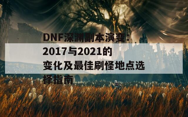 DNF深渊副本演变：2017与2021的变化及最佳刷怪地点选择指南