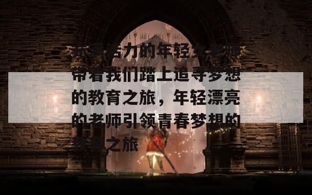 充满活力的年轻女老师带着我们踏上追寻梦想的教育之旅，年轻漂亮的老师引领青春梦想的教育之旅