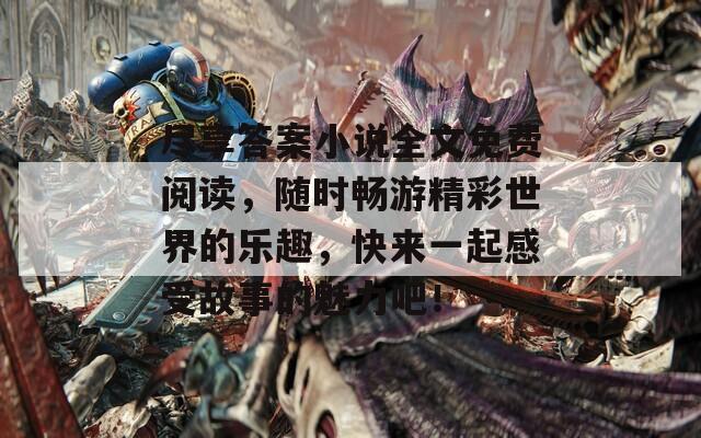 尽享答案小说全文免费阅读，随时畅游精彩世界的乐趣，快来一起感受故事的魅力吧！