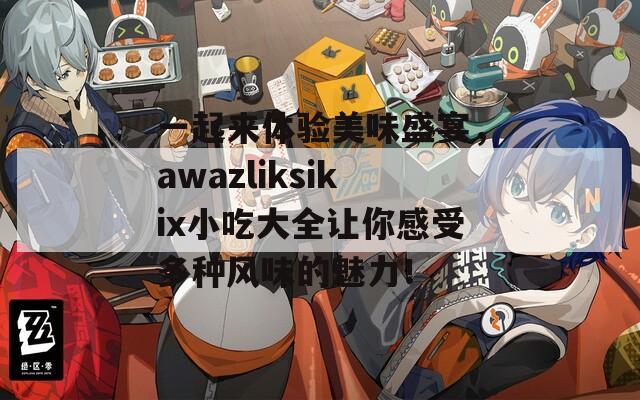 一起来体验美味盛宴，awazliksikix小吃大全让你感受多种风味的魅力！