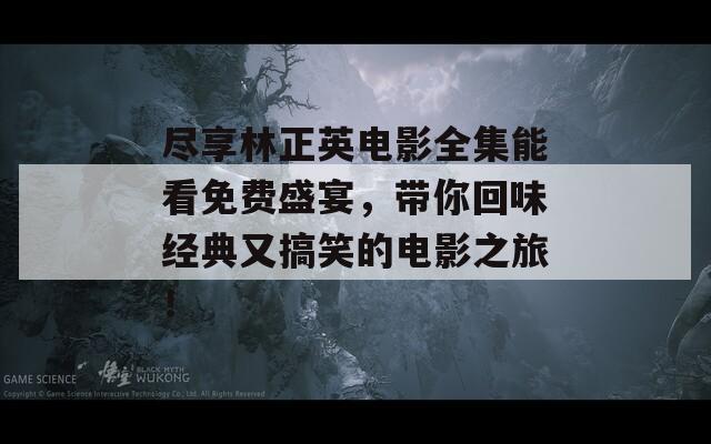 尽享林正英电影全集能看免费盛宴，带你回味经典又搞笑的电影之旅！