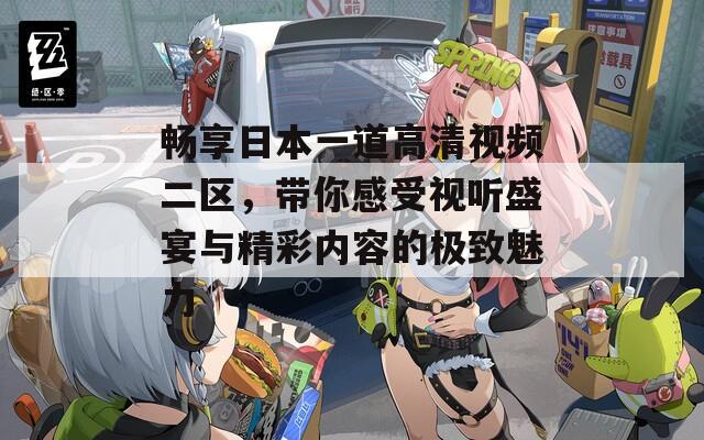 畅享日本一道高清视频二区，带你感受视听盛宴与精彩内容的极致魅力