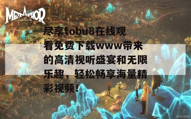 尽享tobu8在线观看免费下载www带来的高清视听盛宴和无限乐趣，轻松畅享海量精彩视频！