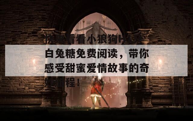 快来看看小狼狗H1只白兔糖免费阅读，带你感受甜蜜爱情故事的奇妙旅程！