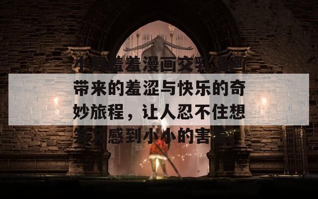 小舞羞羞漫画交乳漫画带来的羞涩与快乐的奇妙旅程，让人忍不住想笑又感到小小的害羞。