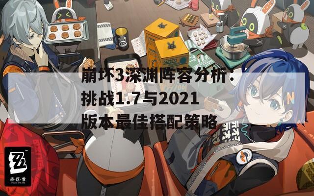 崩坏3深渊阵容分析：挑战1.7与2021版本最佳搭配策略