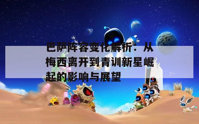 巴萨阵容变化解析：从梅西离开到青训新星崛起的影响与展望
