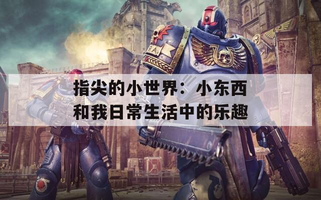 指尖的小世界：小东西和我日常生活中的乐趣