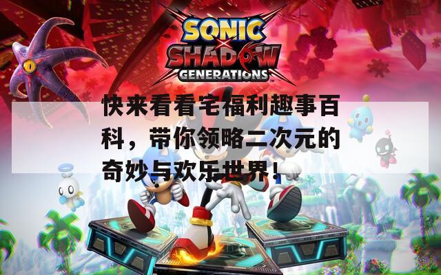 快来看看宅福利趣事百科，带你领略二次元的奇妙与欢乐世界！