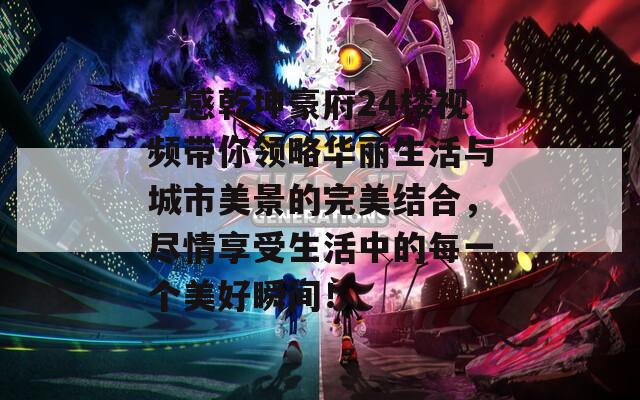 孝感乾坤豪府24楼视频带你领略华丽生活与城市美景的完美结合，尽情享受生活中的每一个美好瞬间！