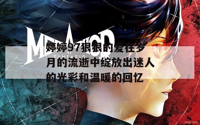 婷婷97狠狠的爱在岁月的流逝中绽放出迷人的光彩和温暖的回忆