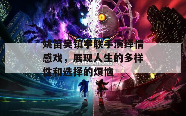 姚笛吴镇宇联手演绎情感戏，展现人生的多样性和选择的烦恼