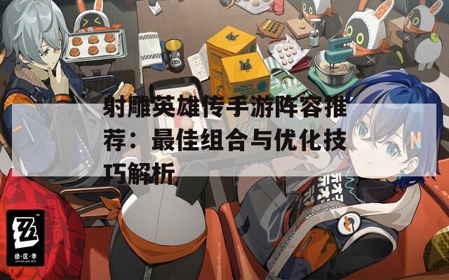 射雕英雄传手游阵容推荐：最佳组合与优化技巧解析