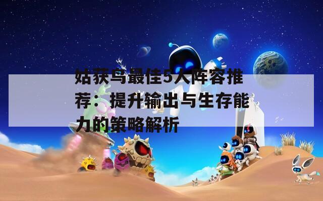 姑获鸟最佳5人阵容推荐：提升输出与生存能力的策略解析