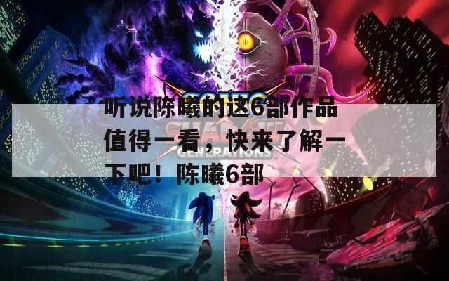 听说陈曦的这6部作品值得一看，快来了解一下吧！陈曦6部