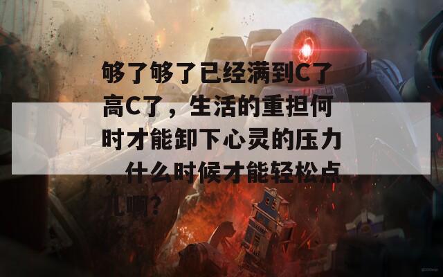 够了够了已经满到C了高C了，生活的重担何时才能卸下心灵的压力，什么时候才能轻松点儿啊？