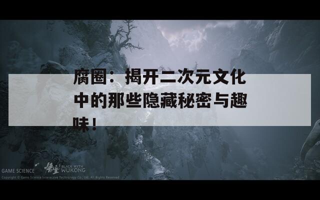 腐圈：揭开二次元文化中的那些隐藏秘密与趣味！