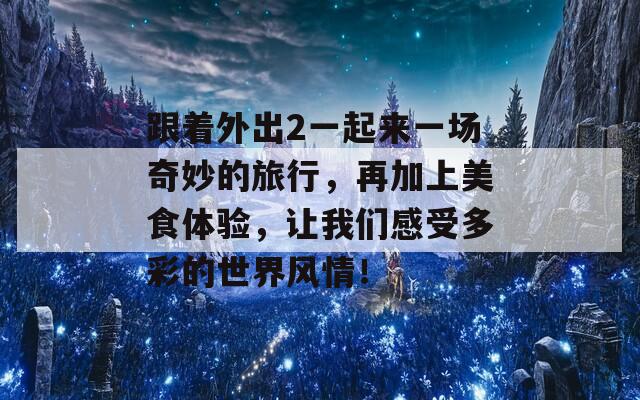 跟着外出2一起来一场奇妙的旅行，再加上美食体验，让我们感受多彩的世界风情！