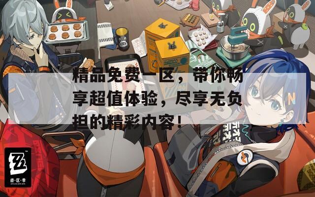 精品免费一区，带你畅享超值体验，尽享无负担的精彩内容！
