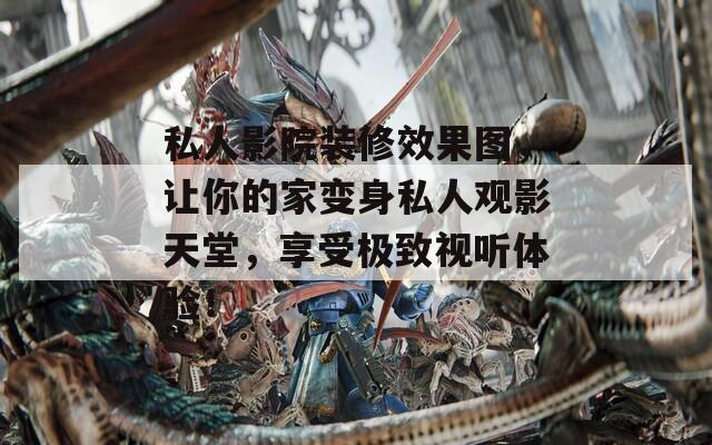 私人影院装修效果图，让你的家变身私人观影天堂，享受极致视听体验！