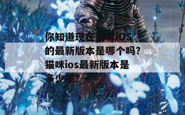 你知道现在猫咪iOS的最新版本是哪个吗？猫咪ios最新版本是多少呢？