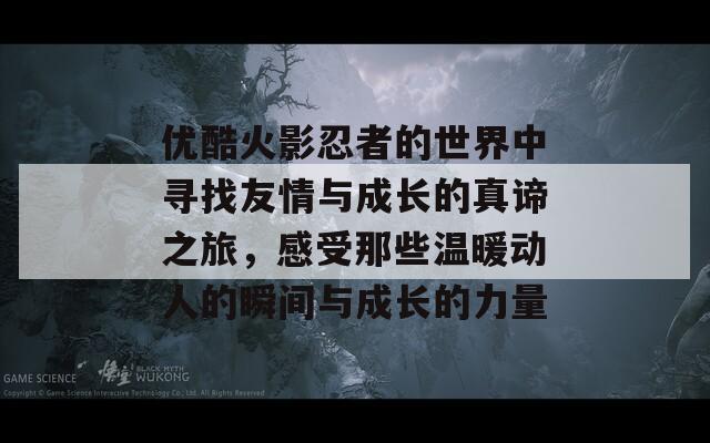 优酷火影忍者的世界中寻找友情与成长的真谛之旅，感受那些温暖动人的瞬间与成长的力量