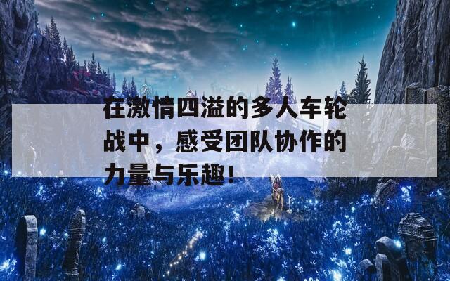 在激情四溢的多人车轮战中，感受团队协作的力量与乐趣！