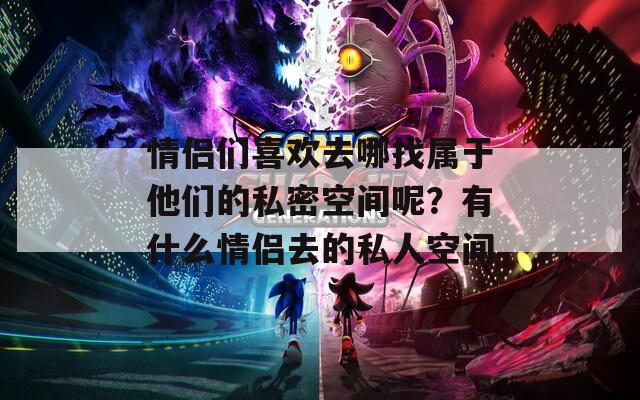 情侣们喜欢去哪找属于他们的私密空间呢？有什么情侣去的私人空间
