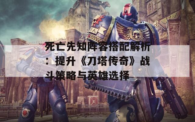 死亡先知阵容搭配解析：提升《刀塔传奇》战斗策略与英雄选择