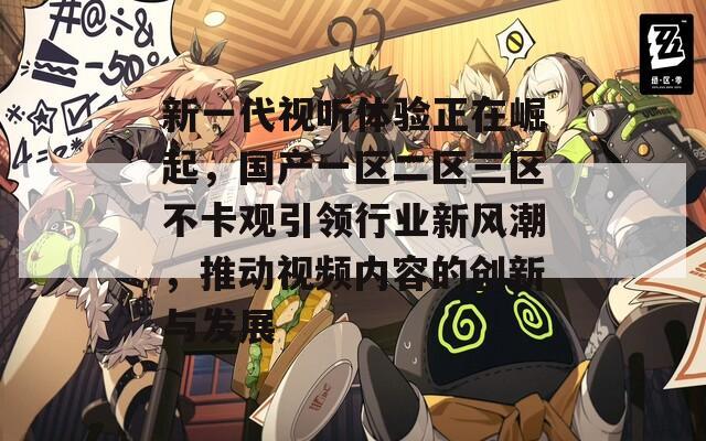 新一代视听体验正在崛起，国产一区二区三区不卡观引领行业新风潮，推动视频内容的创新与发展