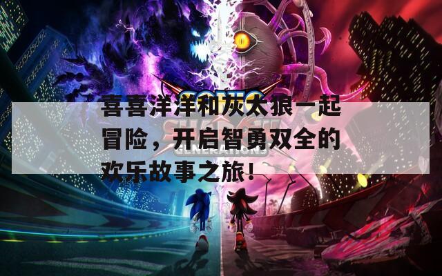 喜喜洋洋和灰太狼一起冒险，开启智勇双全的欢乐故事之旅！