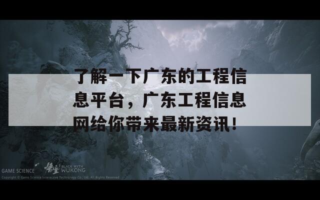了解一下广东的工程信息平台，广东工程信息网给你带来最新资讯！