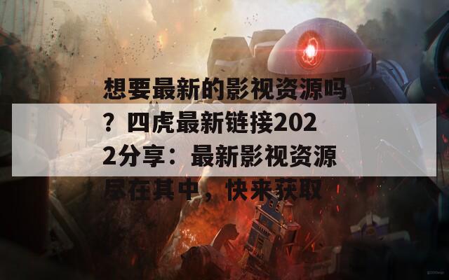 想要最新的影视资源吗？四虎最新链接2022分享：最新影视资源尽在其中，快来获取