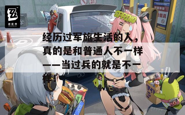 经历过军旅生活的人，真的是和普通人不一样——当过兵的就是不一样！