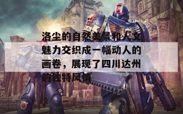洛尘的自然美景和人文魅力交织成一幅动人的画卷，展现了四川达州的独特风情